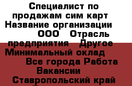 Специалист по продажам сим-карт › Название организации ­ Qprom, ООО › Отрасль предприятия ­ Другое › Минимальный оклад ­ 28 000 - Все города Работа » Вакансии   . Ставропольский край,Лермонтов г.